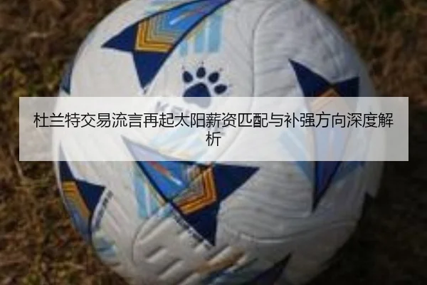 杜兰特交易流言再起太阳薪资匹配与补强方向深度解析
